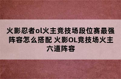 火影忍者ol火主竞技场段位赛最强阵容怎么搭配 火影OL竞技场火主六道阵容